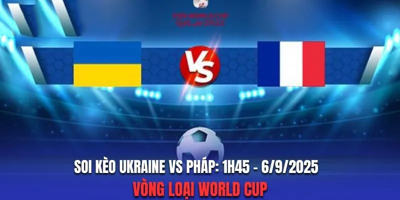 Ukraine vs Pháp - 01h45 ngày 06/09/2025: Vòng Loại WorldCup Châu Âu